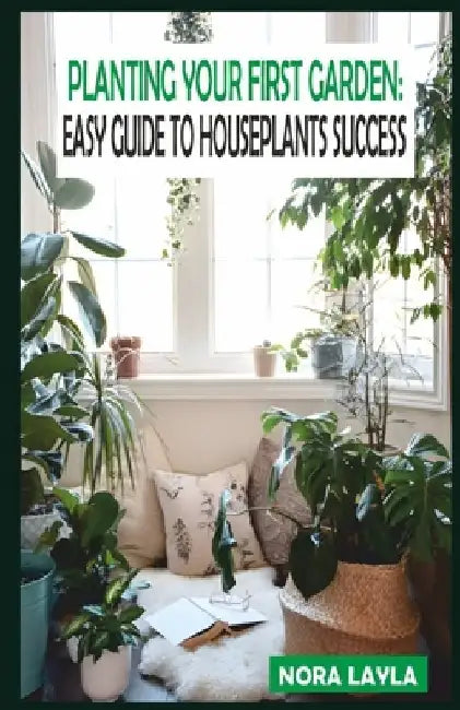 Planting Your First Garden: Easy Guide to Houseplants Success by Nora Layla