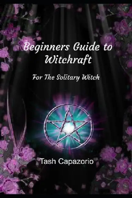 Beginners Guide To Witchcraft: For The Solitary Witch by Tash Capazorio