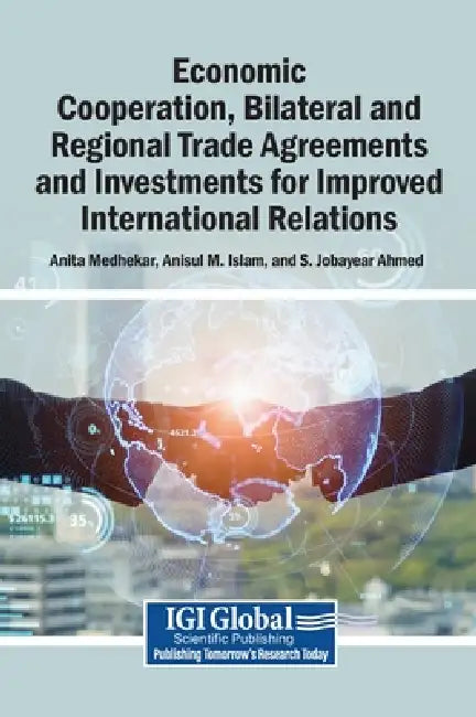 Economic Cooperation, Bilateral and Regional Trade Agreements and Investments for Improved International Relations by Anita Medhekar, Anisul M. Islam, S. Jobayear Ahmed