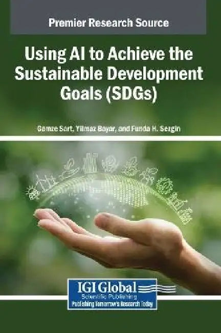 Using AI to Achieve the Sustainable Development Goals (SDGs) by Gamze Sart, Yilmaz Bayar, Funda H. Sezgin