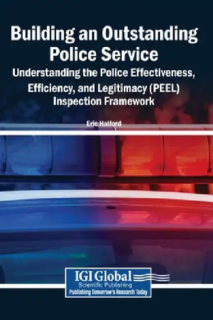 Building an Outstanding Police Service: Understanding the Police Effectiveness, Efficiency, and Legitimacy (PEEL) Inspection Framework by Eric Halford