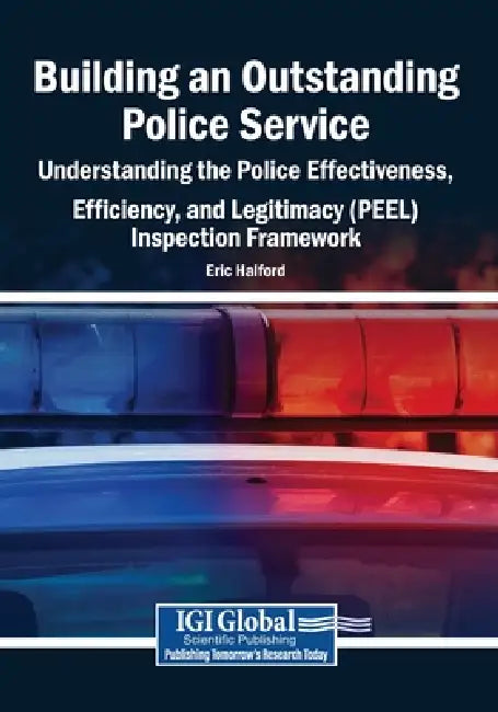Building an Outstanding Police Service: Understanding the Police Effectiveness, Efficiency, and Legitimacy (PEEL) Inspection Framework by Eric Halford