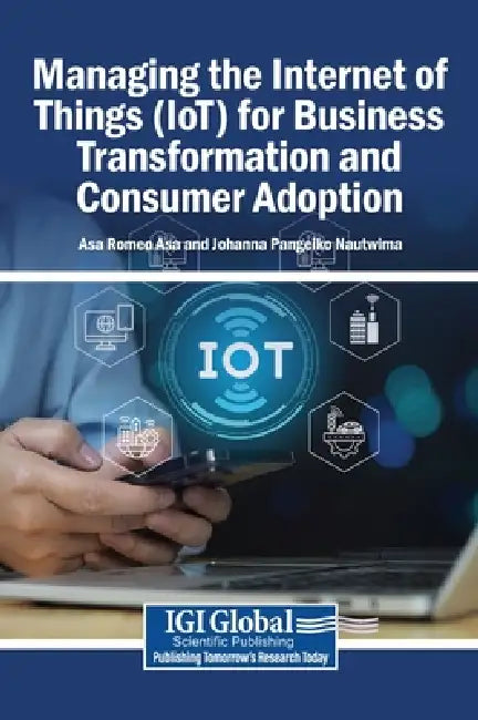 Managing the Internet of Things (IoT) for Business Transformation and Consumer Adoption by Asa Romeo Asa, Johanna Pangeiko Nautwima