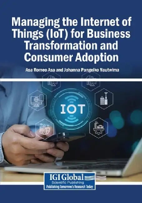 Managing the Internet of Things (IoT) for Business Transformation and Consumer Adoption by Asa Romeo Asa, Johanna Pangeiko Nautwima