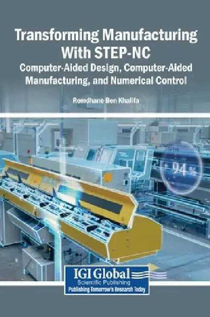 Transforming Manufacturing With STEP-NC: Computer-Aided Design, Computer-Aided Manufacturing, and Numerical Control by Romdhane Ben Khalifa