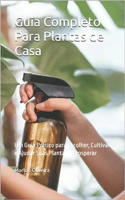 Guia Completo Para Plantas de Casa: Um Guia Prático para Escolher, Cultivar e Ajudar Suas Plantas a Prosperar by Oliveira, Marlon