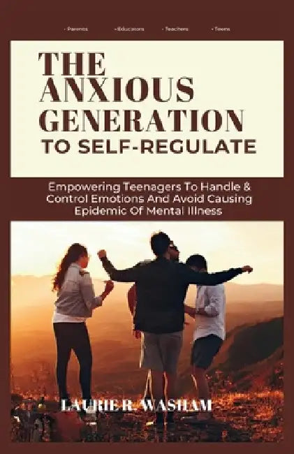 The Anxious Generation to Self-Regulate: Empowering Teenagers To Handle & Control Emotions And Avoid Causing Epidemic Of Mental Illness by Laurie R. Washam