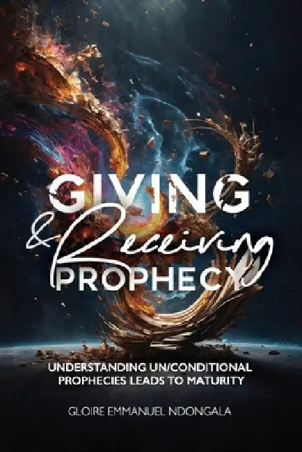 Giving & Receiving Prophecy: Understanding Un/Conditional Prophecies Leads to Maturity by Gloire Ndongala