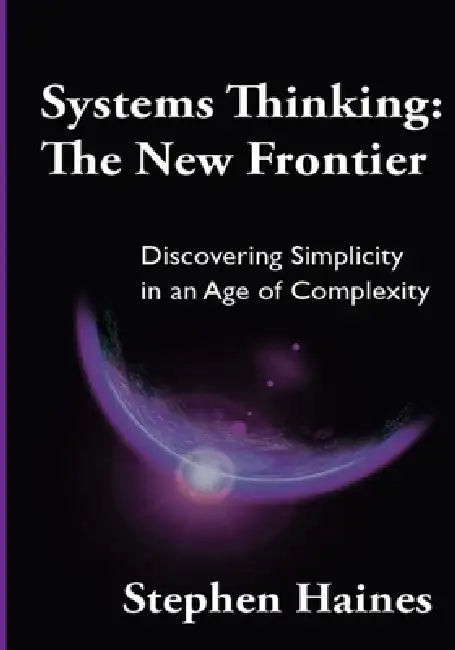 Systems Thinking: The New Frontier- Discovering Simplicity in an Age of Complexity by Stephen Haines