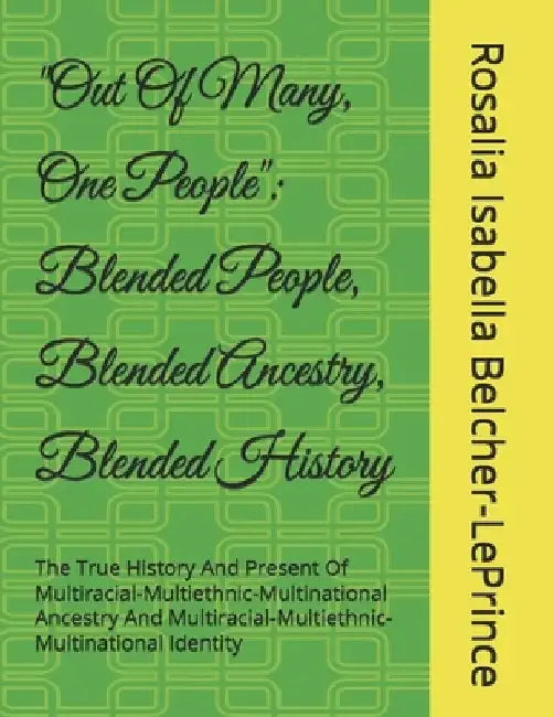 "Out Of Many, One People": Blended People, Blended Ancestry, Blended History: The True History And Present Of Multiracial-Multiethnic-Multinational An by Rosalia Isabella Belcher-Leprince