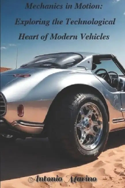 Mechanics in Motion Exploring the Technological Heart of Modern Vehicles by Antonio Marino