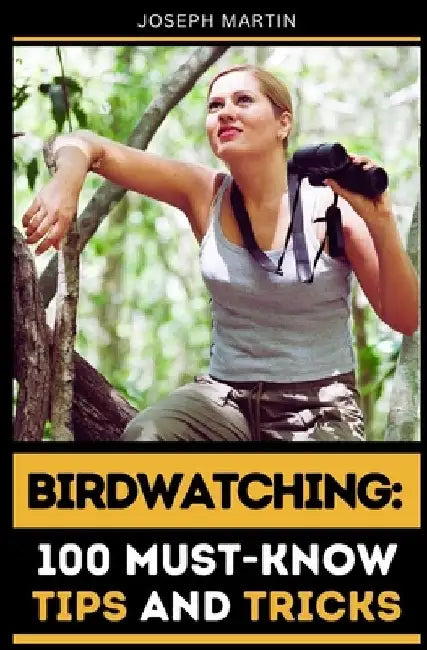 Birdwatching: 100 Must-Know Tips and Tricks: Elevate Your Birdwatching Skills Today! by Joseph Martin