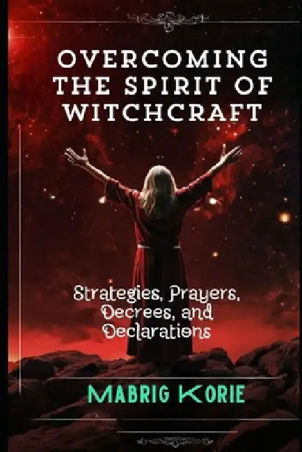 Overcoming the Spirit of Witchcraft: Strategies, Prayers, Decrees, and Declarations by Mabrig Korie