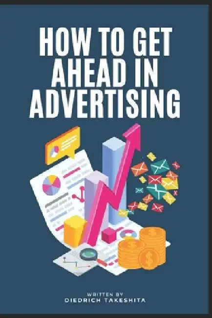 How To Get Ahead In Advertising: Mastering the Art of Persuasion in a Digital World by Diedrich Takeshita