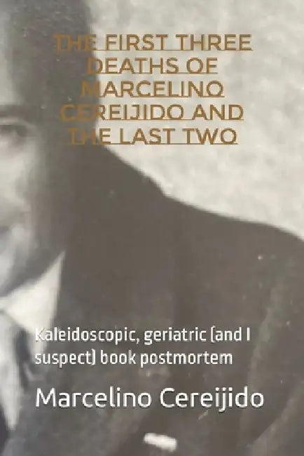The First Three Deaths of Marcelino Cereijido and the Last Two: Kaleidoscopic, geriatric (and I suspect) book postmortem by Marcelino Cereijido