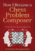 How I Became A Chess Problem Composer: A journey into chess imagination by Carsten Hansen
