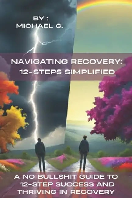 Navigating Recovery: 12-Steps Simplified: A No Bullshit Guide to 12-Step Success and Thriving in Recovery by Michael G