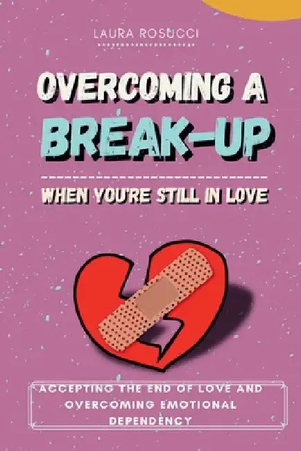 Overcoming a Breakup When You Still Love: Accepting the End of Love and Overcoming Emotional Dependency by Laura Rosucci