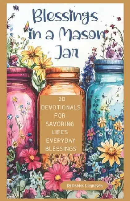 Blessings in a Mason Jar: 20 Devotionals for Savoring Lifes Everyday Blessings by Debbie Danielsen