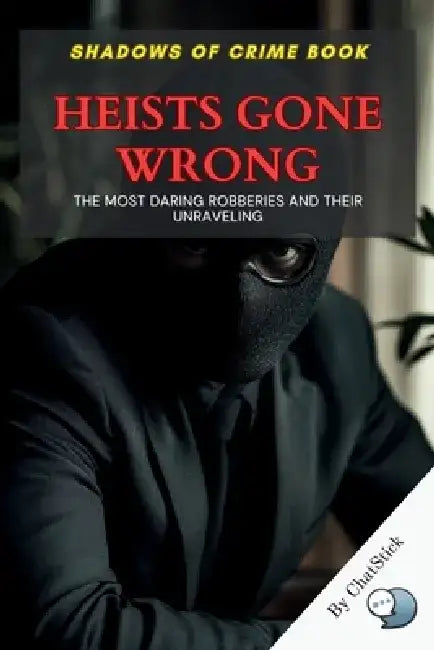 Heists Gone Wrong: The Most Daring Robberies and Their Unraveling: True Stories of Audacious Crimes, Catastrophic Failures, and the Thin by Chatstick Team
