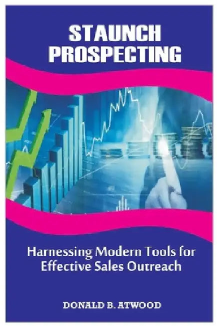 Staunch Prospecting: Harnessing Modern Tools For Effective Sales Outreach by Donald B. Atwood
