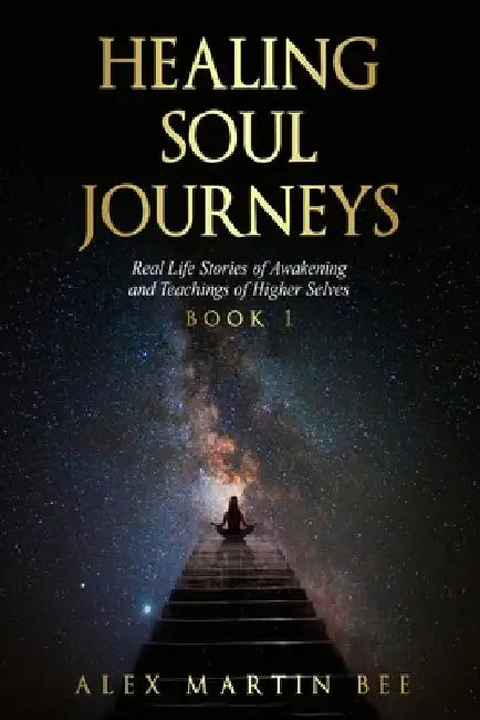 Healing Soul Journeys: Real Life Stories of Awakening and Teachings of Higher Selves - Book 1 by Alex Martin Bee