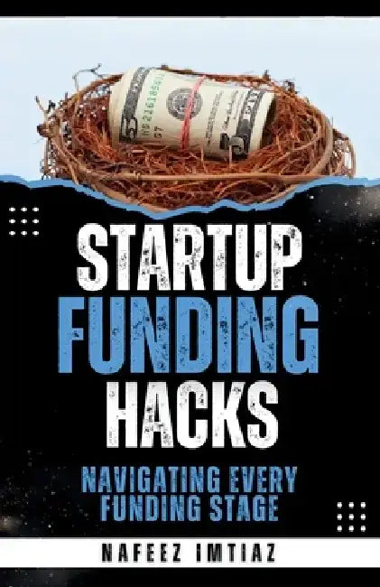 Startup Funding Hacks - Navigating Every Funding Stage: A Founder's Guide to Securing Startup Capital by Nafeez Imtiaz