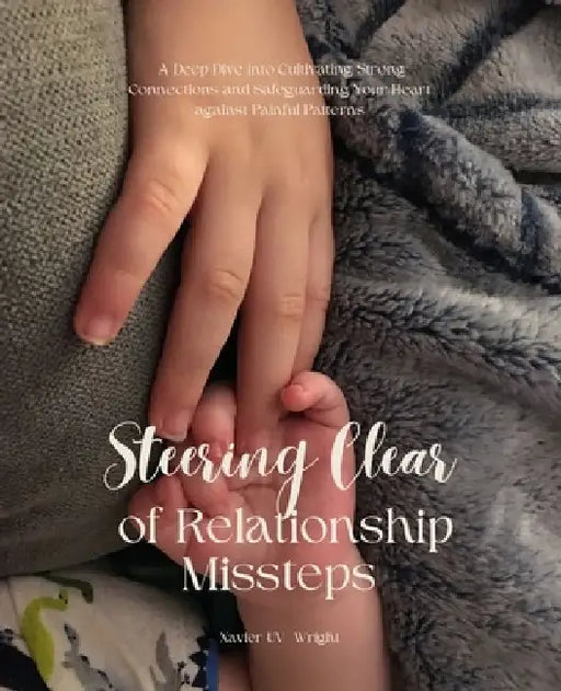 Steering Clear of Relationship Missteps: A Deep Dive into Cultivating Strong Connections and Safeguarding Your Heart against Painful Patterns by Xavier Uv Wright