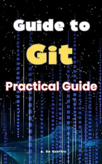 Guide to Git: Practical Guide by A. de Quattro