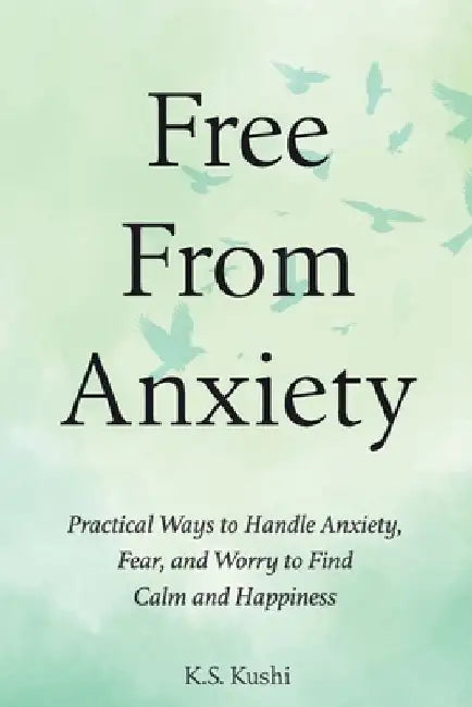Free From Anxiety: Practical Ways to Handle Anxiety, Fear, and Worry to Find Calm and Happiness by K. S. Kushi