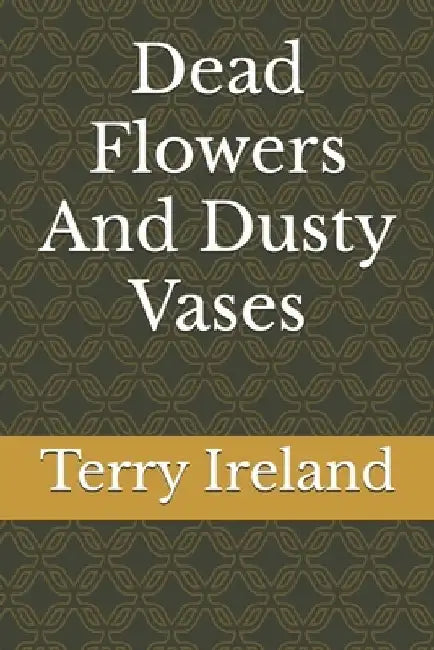 Dead Flowers And Dusty Vases by Terry Ireland