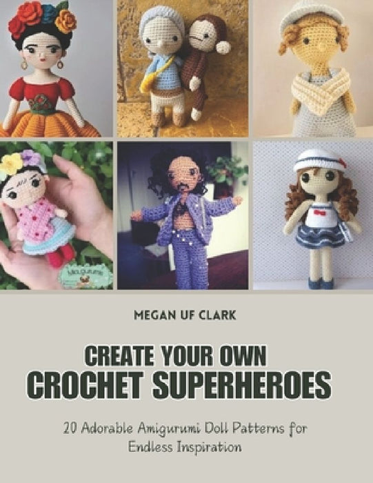 Create Your Own Crochet Superheroes: 20 Adorable Amigurumi Doll Patterns for Endless Inspiration by Megan Uf Clark