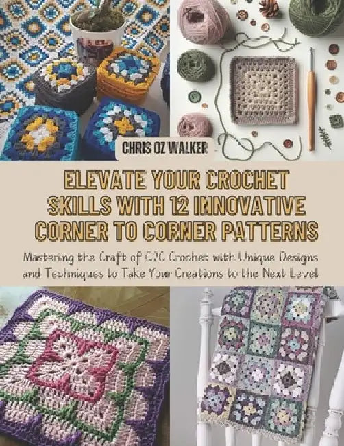 Elevate Your Crochet Skills with 12 Innovative Corner to Corner Patterns: Mastering the Craft of C2C Crochet with Unique Designs and Techniques to Tak by Chris Oz Walker