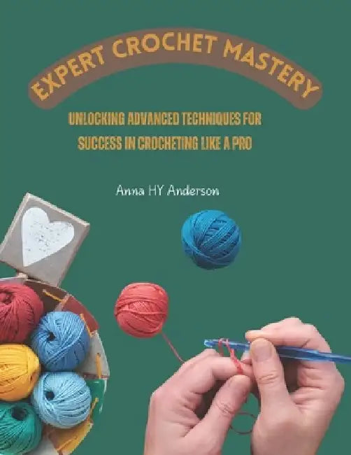 Expert Crochet Mastery: Unlocking Advanced Techniques for Success in Crocheting Like a Pro by Anna Hy Anderson