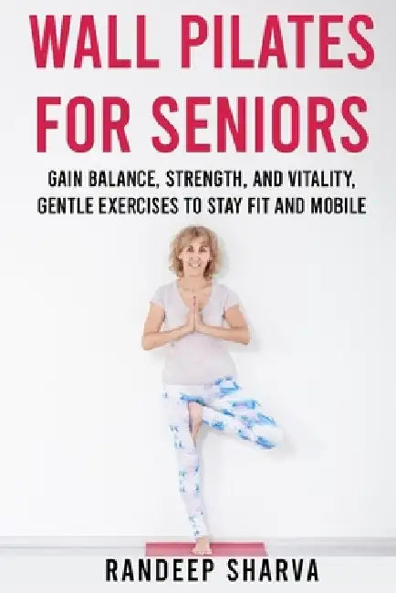 Wall Pilates for Seniors: Gain Balance, Strength, and Vitality, Gentle Exercises to Stay Fit and Mobile by Randeep Sharva