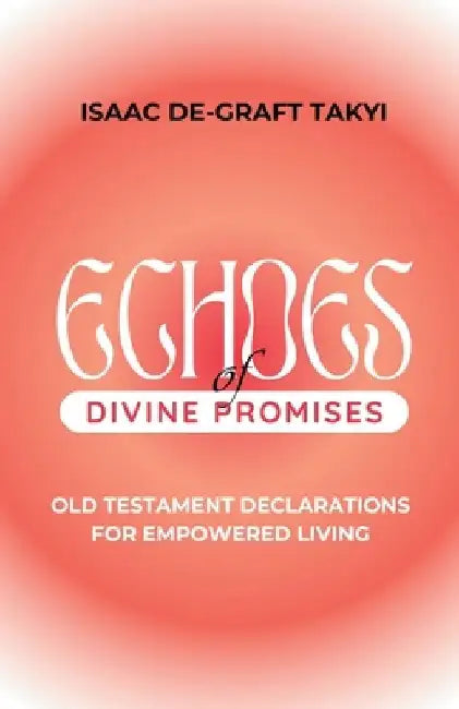 Echoes of Divine Promises: Old Testament Declarations for Empowered Living by Isaac De-Graft