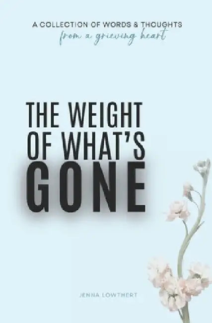 The Weight Of What's Gone: Words & Thoughts From A Grieving Heart by Jenna Lowthert