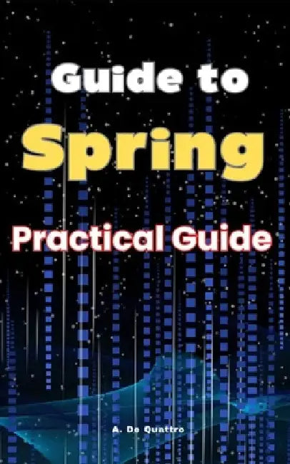 Guide to Spring: Practical Guide by A. de Quattro