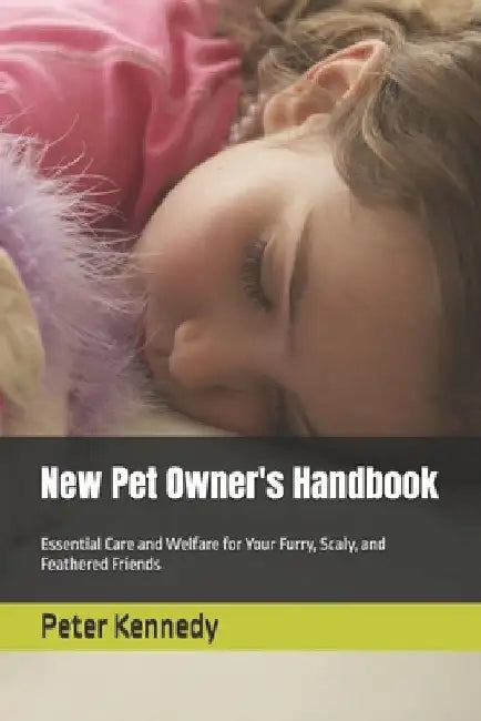 New Pet Owner's Handbook: Essential Care and Welfare for Your Furry, Scaly, and Feathered Friends by Peter Kennedy