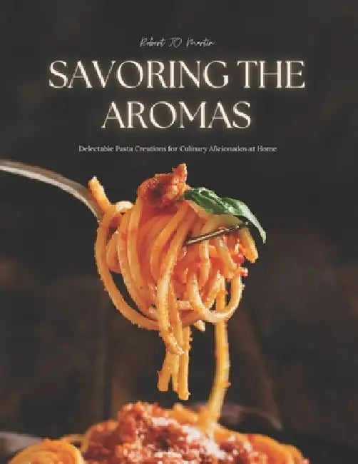 Savoring the Aromas: Delectable Pasta Creations for Culinary Aficionados at Home by Robert Jo Martin