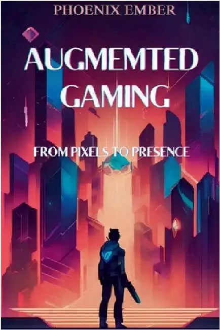 Augmented Gaming From Pixels To Presence By Phoenix Ember by Ember, Phoenix