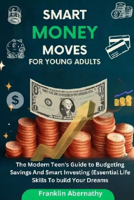 Smart Money Moves For Young Adults: The Modern Teen's Guide to Budgeting, Savings, And Smart Investing (Essential Life Skills To Build Your Dreams) by Franklin Abernathy