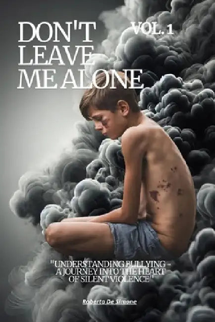Don't Leave Me Alone: VOL 1 "Understanding Bullying - A Journey into the Heart of Silent Violence" by Roberto De Simone
