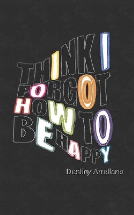 Think I Forgot How To Be Happy by Destiny Arrellano