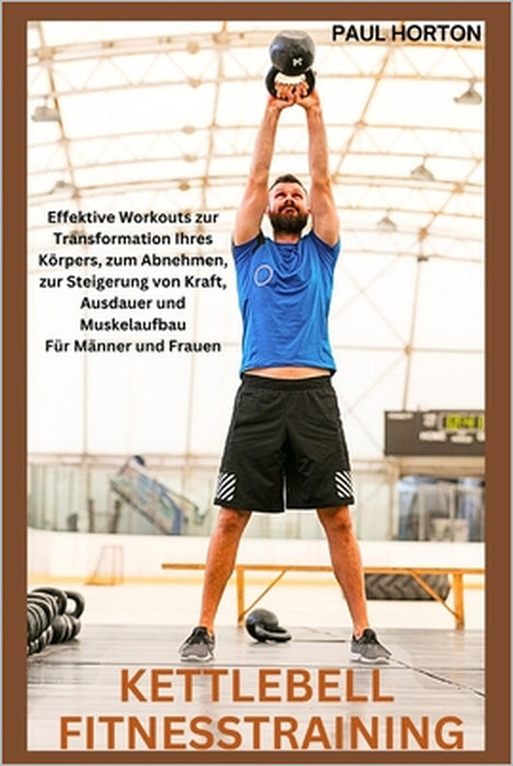Kettlebell Fitnesstraining: Effektive Workouts zur Transformation Ihres Körpers, zum Abnehmen, zur Steigerung von Kraft, Ausdauer und Muskelaufbau by Paul Horton