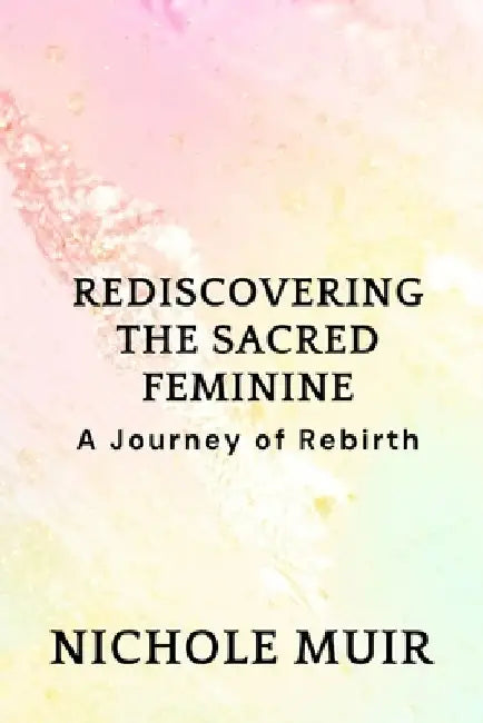 Rediscovering the Sacred Feminine: A Journey of Rebirth by Nichole Muir