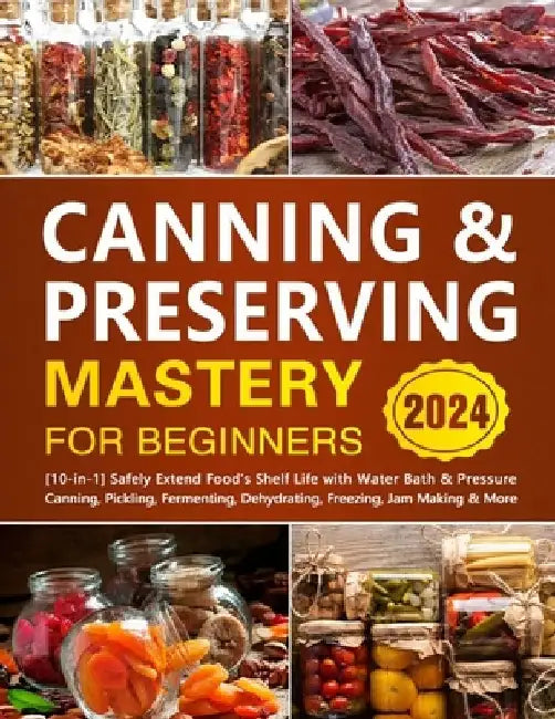 Canning & Preserving Mastery for Beginners: [10-in-1] Safely Extend Food's Shelf Life with Water Bath & Pressure Canning, Pickling, Fermenting, Dehydr by Zendolyn Minslow