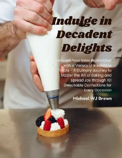 Indulge in Decadent Delights: Unleash Your Inner Pastry Chef with a Variety of Irresistible Treats - A Culinary Journey to Master the Art of Baking by Michael Wj Brown