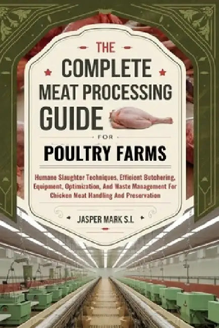 The Complete Meat Processing Guide for Poultry Farms: Humane Slaughter Techniques, Efficient Butchering, Equipment, Optimization, And Waste Management by Jasper Mark S. I.