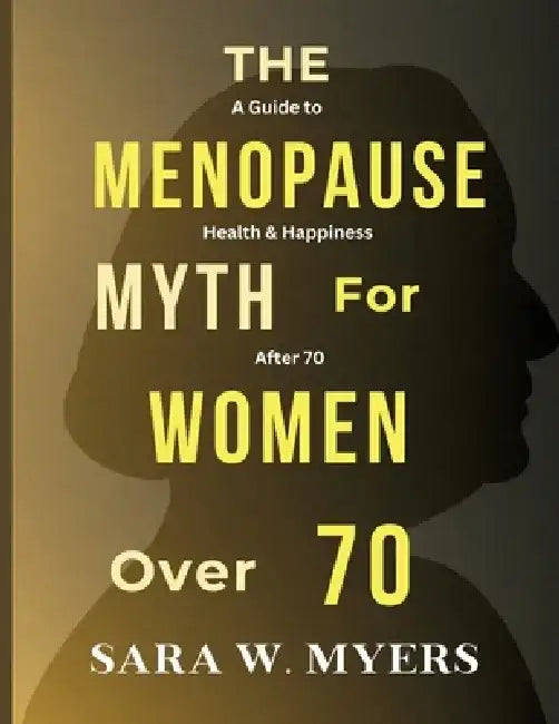 The Menopause Myth for Women Over 70: A Guide to Health And Happiness After 70 by Sara W. Myers